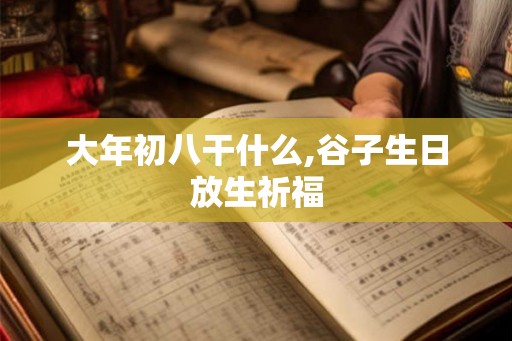 大年初八干什么,谷子生日放生祈福