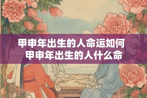 甲申年出生的人命运如何  甲申年出生的人什么命