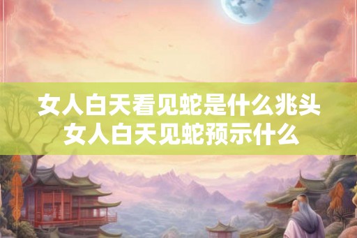 女人白天看见蛇是什么兆头 女人白天见蛇预示什么