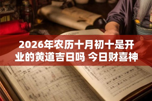 2026年农历十月初十是开业的黄道吉日吗 今日财喜神方位 2026年农历十月初十是开业的黄道吉日吗 今日财喜神方位