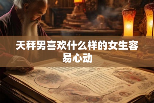 天秤男喜欢什么样的女生容易心动