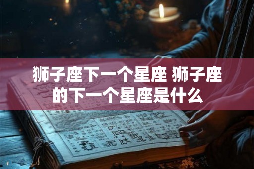 狮子座下一个星座 狮子座的下一个星座是什么