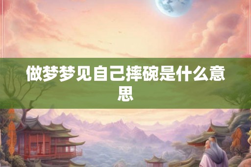 做梦梦见自己摔碗是什么意思 做梦梦见自己摔碗是什么意思