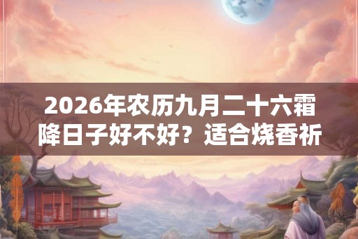 2026年农历九月二十六霜降日子好不好？适合烧香祈福吗？
