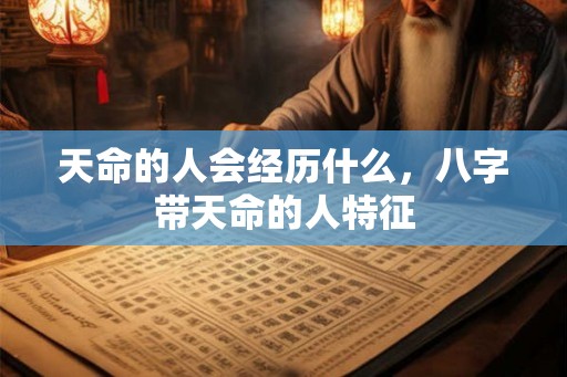 天命的人会经历什么,八字带天命的人特征 天命的人会经历什么,八字带天命的人特征