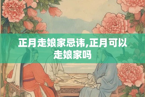 正月走娘家忌讳,正月可以走娘家吗