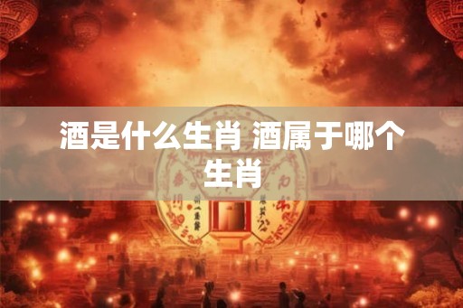 酒是什么生肖 酒属于哪个生肖