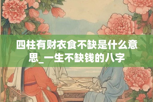 四柱有财衣食不缺是什么意思_一生不缺钱的八字