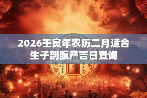 2026壬寅年农历二月适合生子剖腹产吉日查询