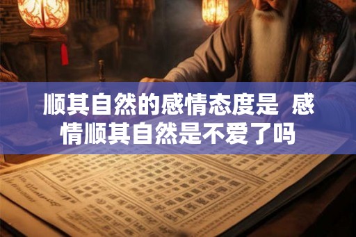顺其自然的感情态度是 感情顺其自然是不爱了吗 顺其自然的感情态度是 感情顺其自然是不爱了吗