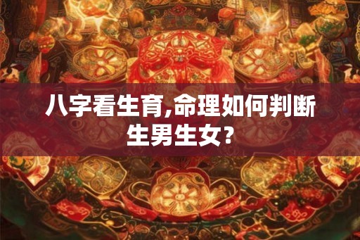 八字看生育,命理如何判断生男生女？