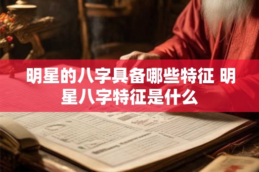 明星的八字具备哪些特征 明星八字特征是什么