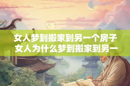 女人梦到搬家到另一个房子 女人为什么梦到搬家到另一个房子