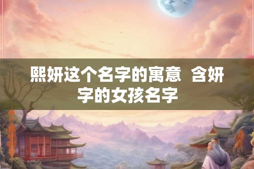 熙妍这个名字的寓意  含妍字的女孩名字