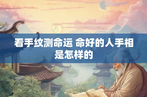 看手纹测命运 命好的人手相是怎样的 看手纹测命运 命好的人手相是怎样的