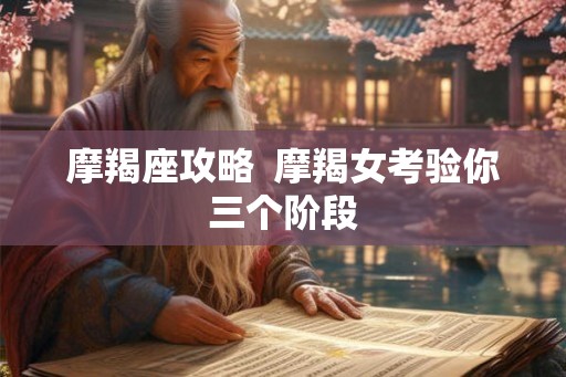 摩羯座攻略 摩羯女考验你三个阶段 摩羯座攻略 摩羯女考验你三个阶段