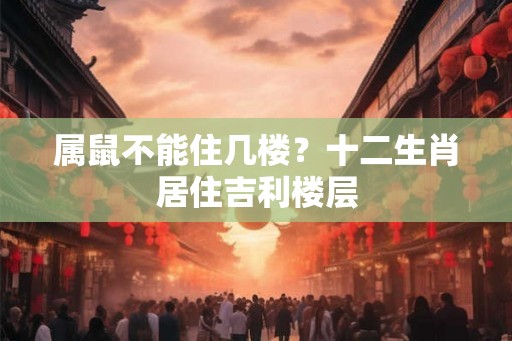 属鼠不能住几楼？十二生肖居住吉利楼层