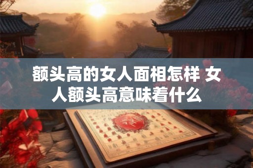 额头高的女人面相怎样 女人额头高意味着什么