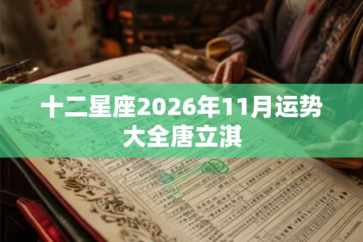 十二星座2026年11月运势大全唐立淇 十二星座2026年11月运势大全唐立淇
