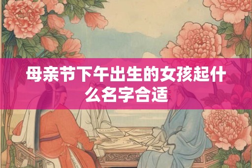 母亲节下午出生的女孩起什么名字合适