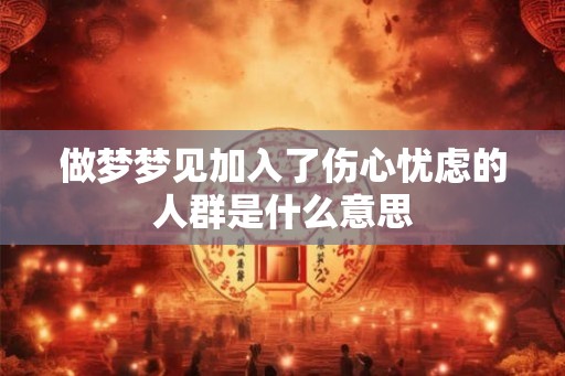 做梦梦见加入了伤心忧虑的人群是什么意思 做梦梦见加入了伤心忧虑的人群是什么意思