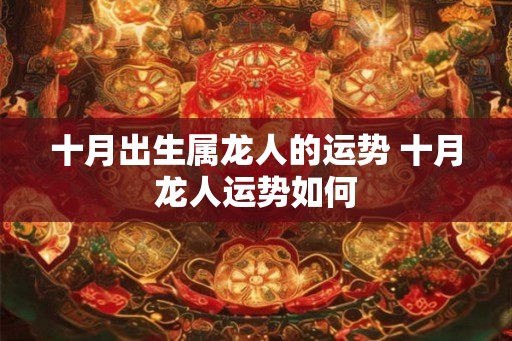 十月出生属龙人的运势 十月龙人运势如何 十月出生属龙人的运势 十月龙人运势如何