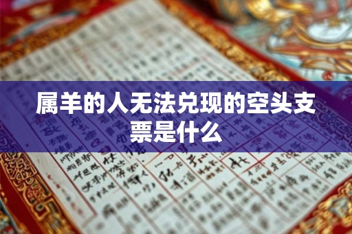 属羊的人无法兑现的空头支票是什么 属羊的人无法兑现的空头支票是什么