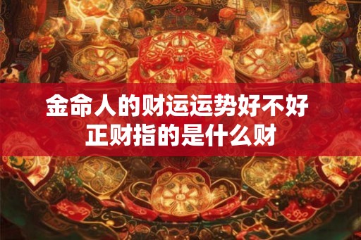 金命人的财运运势好不好 正财指的是什么财