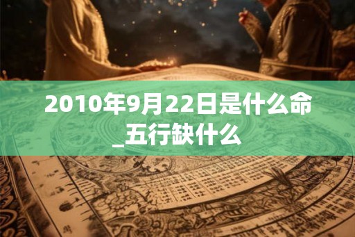 2010年9月22日是什么命_五行缺什么 2010年9月22日是什么命_五行缺什么
