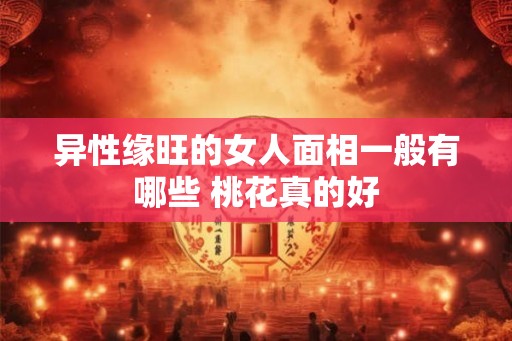 异性缘旺的女人面相一般有哪些 桃花真的好