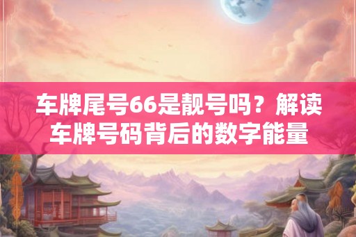 车牌尾号66是靓号吗？解读车牌号码背后的数字能量