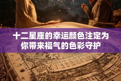 十二星座的幸运颜色注定为你带来福气的色彩守护