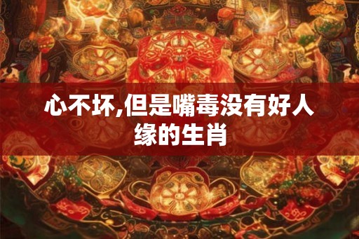 心不坏,但是嘴毒没有好人缘的生肖