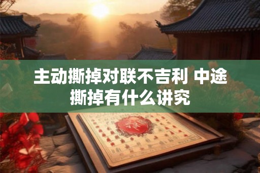 主动撕掉对联不吉利 中途撕掉有什么讲究 主动撕掉对联不吉利 中途撕掉有什么讲究