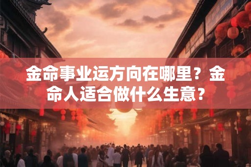 金命事业运方向在哪里？金命人适合做什么生意？