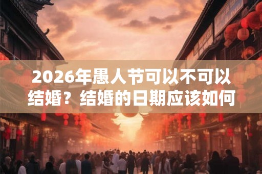 2026年愚人节可以不可以结婚?结婚的日期应该如何选择? 2026年愚人节可以不可以结婚?结婚的日期应该如何选择?
