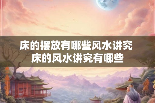 床的摆放有哪些风水讲究 床的风水讲究有哪些