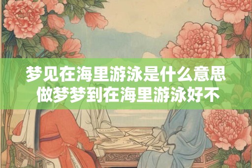 梦见在海里游泳是什么意思 做梦梦到在海里游泳好不好