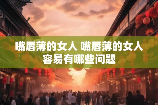 嘴唇薄的女人 嘴唇薄的女人容易有哪些问题