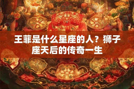 王菲是什么星座的人？狮子座天后的传奇一生