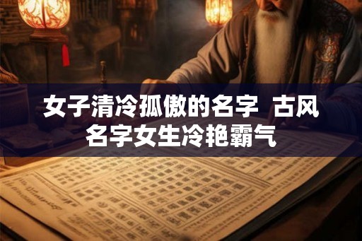 女子清冷孤傲的名字  古风名字女生冷艳霸气