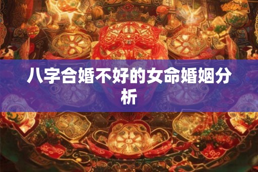 八字合婚不好的女命婚姻分析