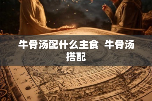 牛骨汤配什么主食  牛骨汤搭配