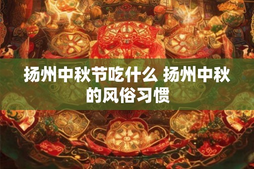 扬州中秋节吃什么 扬州中秋的风俗习惯