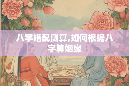 八字婚配测算,如何根据八字算姻缘