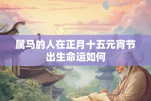 属马的人在正月十五元宵节出生命运如何