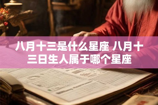 八月十三是什么星座 八月十三日生人属于哪个星座 八月十三是什么星座 八月十三日生人属于哪个星座