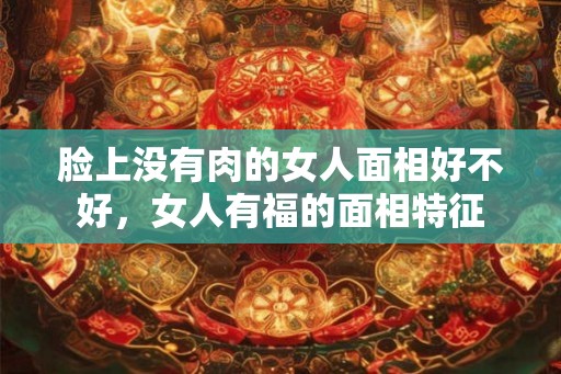 脸上没有肉的女人面相好不好,女人有福的面相特征 脸上没有肉的女人面相好不好,女人有福的面相特征