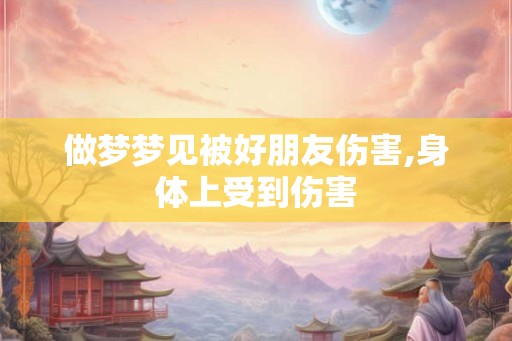 做梦梦见被好朋友伤害,身体上受到伤害 做梦梦见被好朋友伤害,身体上受到伤害