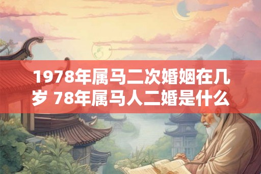 1978年属马二次婚姻在几岁 78年属马人二婚是什么时候